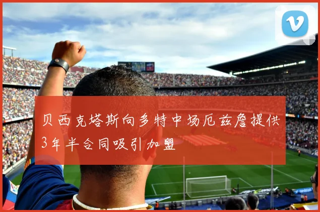 贝西克塔斯向多特中场厄兹詹提供3年半合同吸引加盟