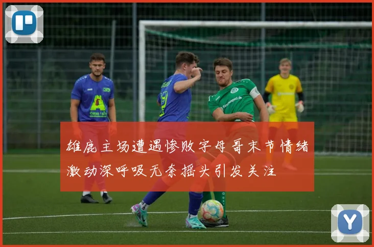 雄鹿主场遭遇惨败字母哥末节情绪激动深呼吸无奈摇头引发关注