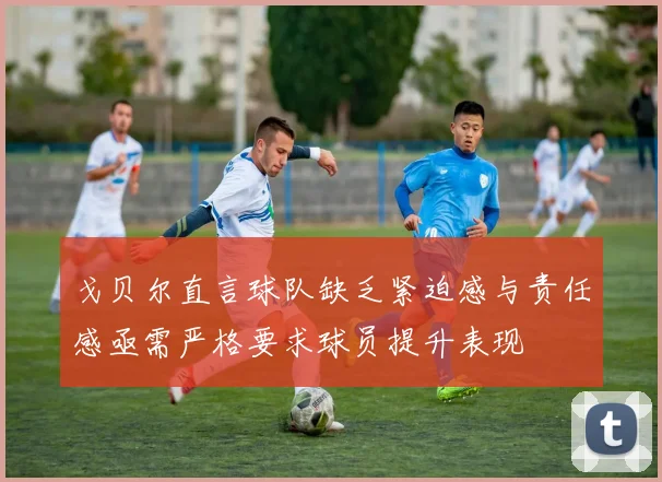 戈贝尔直言球队缺乏紧迫感与责任感亟需严格要求球员提升表现