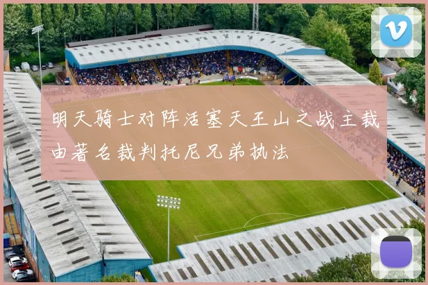 明天骑士对阵活塞天王山之战主裁由著名裁判托尼兄弟执法