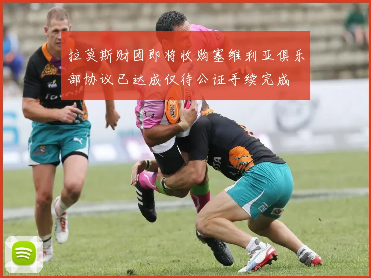拉莫斯财团即将收购塞维利亚俱乐部协议已达成仅待公证手续完成