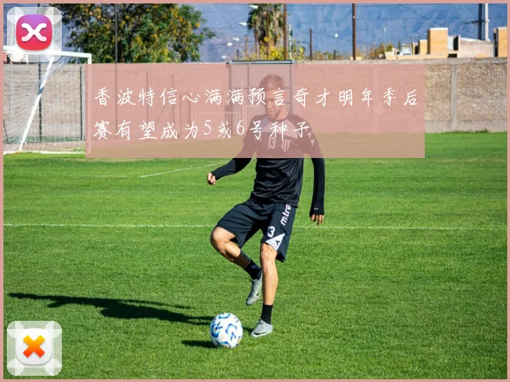 香波特信心满满预言奇才明年季后赛有望成为5或6号种子