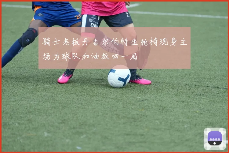 骑士老板丹吉尔伯特坐轮椅现身主场为球队加油扳回一局