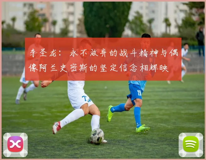李圣龙：永不放弃的战斗精神与偶像阿兰史密斯的坚定信念相辉映