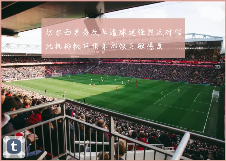 切尔西票务改革遭球迷强烈反对信托机构批评俱乐部缺乏敏感度