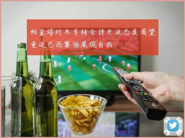 帕奎塔对冬季转会持开放态度渴望重返巴西赛场展现自我