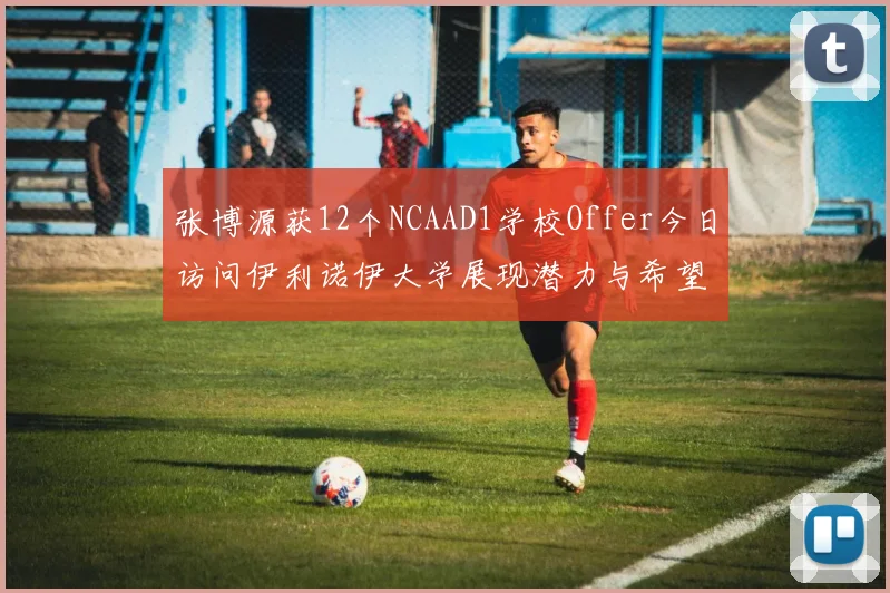 张博源获12个NCAAD1学校Offer今日访问伊利诺伊大学展现潜力与希望