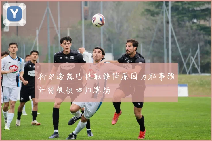 科尔透露巴特勒缺阵原因为私事预计将很快回归赛场