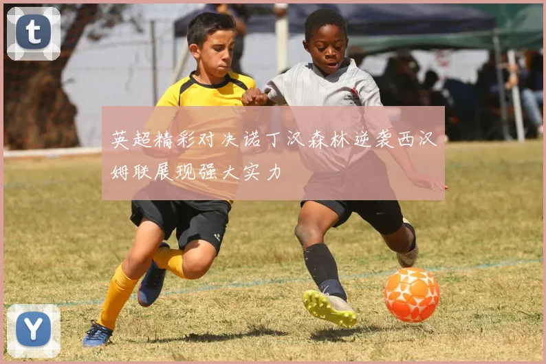 英超精彩对决诺丁汉森林逆袭西汉姆联展现强大实力