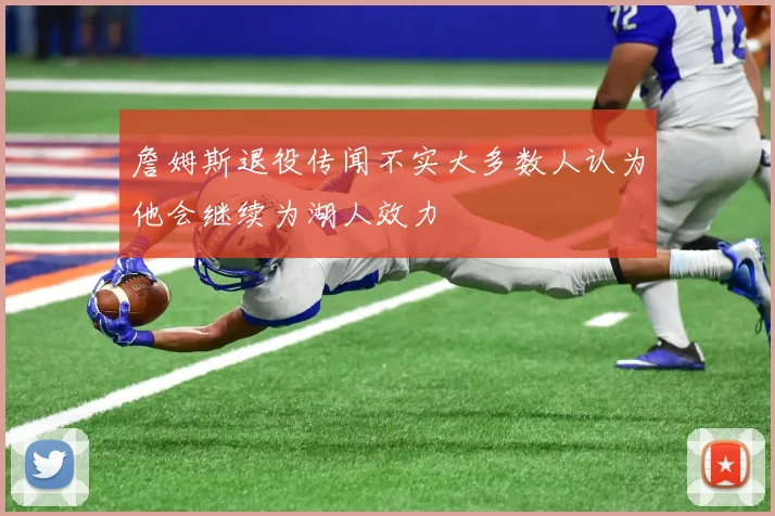 詹姆斯退役传闻不实大多数人认为他会继续为湖人效力
