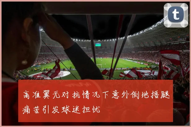 高准翼无对抗情况下意外倒地捂腿痛苦引发球迷担忧