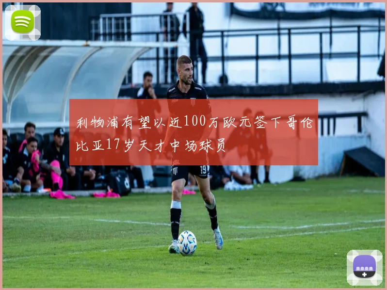 利物浦有望以近100万欧元签下哥伦比亚17岁天才中场球员