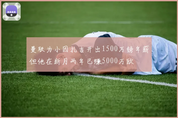 曼联为小因扎吉开出1500万镑年薪但他在新月两年已赚5000万欧