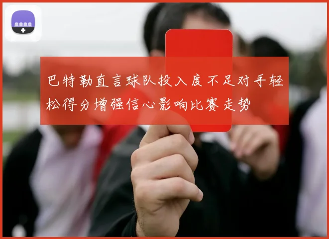 巴特勒直言球队投入度不足对手轻松得分增强信心影响比赛走势