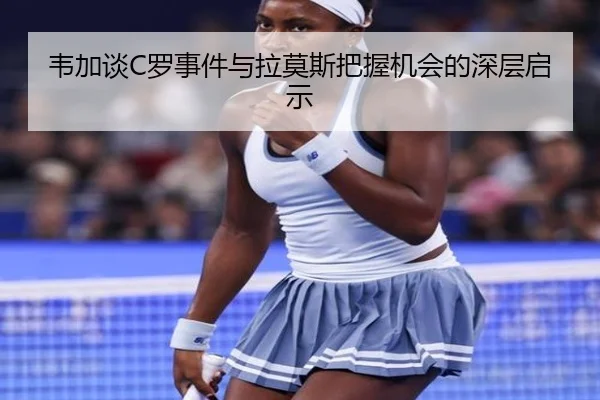 韦加谈C罗事件与拉莫斯把握机会的深层启示 - kaiyunsports