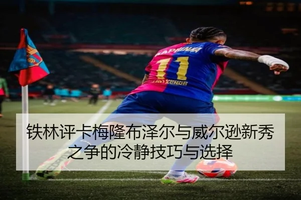 铁林评卡梅隆布泽尔与威尔逊新秀之争的冷静技巧与选择 | kaiyunsports